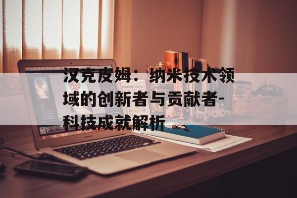 汉克皮姆：纳米技术领域的创新者与贡献者-科技成就解析
