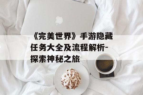 《完美世界》手游隐藏任务大全及流程解析-探索神秘之旅