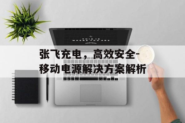 张飞充电，高效安全-移动电源解决方案解析