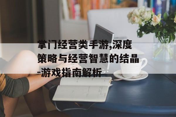 掌门经营类手游,深度策略与经营智慧的结晶-游戏指南解析