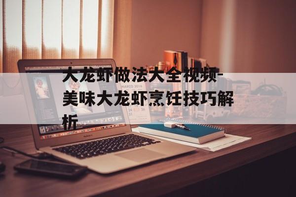 大龙虾做法大全视频-美味大龙虾烹饪技巧解析