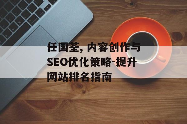 任国荃, 内容创作与SEO优化策略-提升网站排名指南