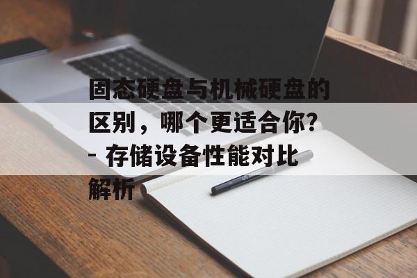 固态硬盘与机械硬盘的区别，哪个更适合你？- 存储设备性能对比解析