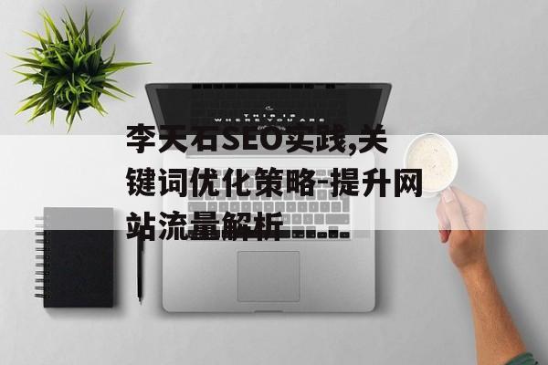 李天石SEO实践,关键词优化策略-提升网站流量解析