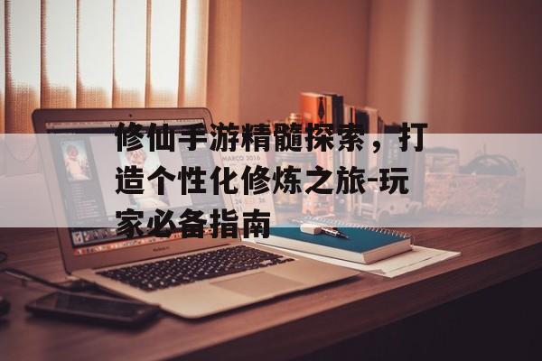 修仙手游精髓探索，打造个性化修炼之旅-玩家必备指南