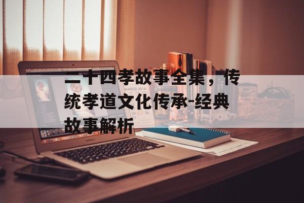 二十四孝故事全集，传统孝道文化传承-经典故事解析