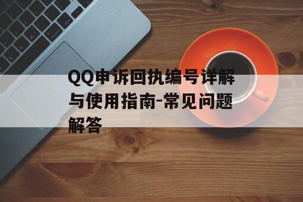 QQ申诉回执编号详解与使用指南-常见问题解答