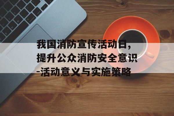 我国消防宣传活动日,提升公众消防安全意识-活动意义与实施策略
