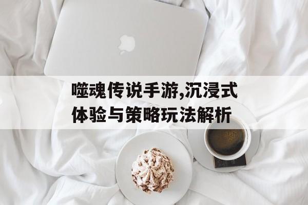 噬魂传说手游,沉浸式体验与策略玩法解析