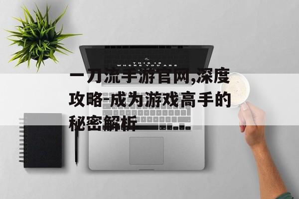 一刀流手游官网,深度攻略-成为游戏高手的秘密解析