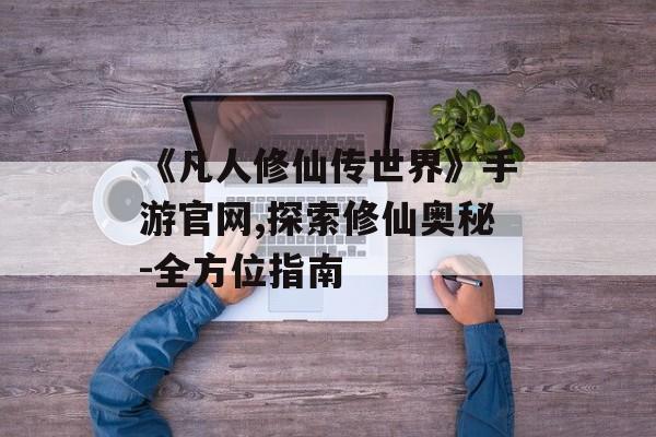 《凡人修仙传世界》手游官网,探索修仙奥秘-全方位指南