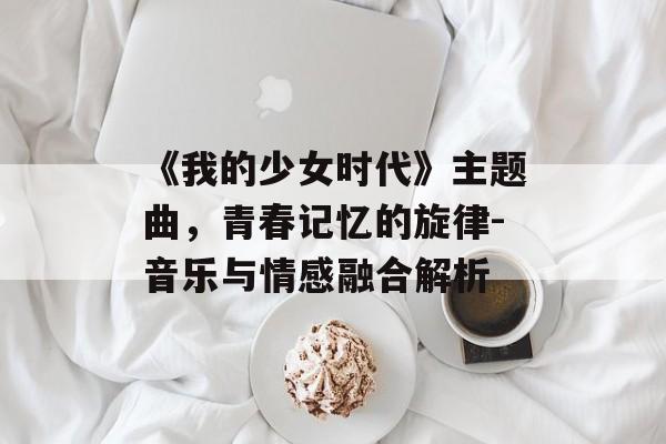 《我的少女时代》主题曲，青春记忆的旋律-音乐与情感融合解析