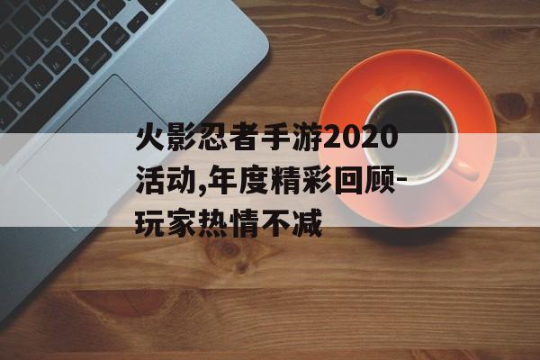火影忍者手游2020活动,年度精彩回顾-玩家热情不减