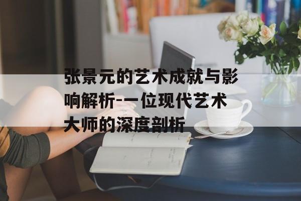 张景元的艺术成就与影响解析-一位现代艺术大师的深度剖析