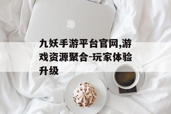 九妖手游平台官网,游戏资源聚合-玩家体验升级