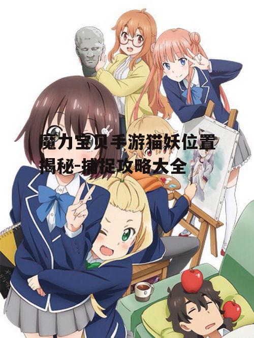 魔力宝贝手游猫妖位置揭秘-捕捉攻略大全
