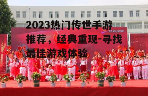 2023热门传世手游推荐，经典重现-寻找最佳游戏体验