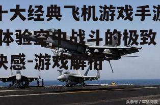 十大经典飞机游戏手游,体验空中战斗的极致快感-游戏解析
