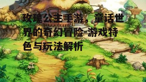 玫瑰公主手游，童话世界的奇幻冒险-游戏特色与玩法解析