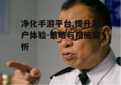 净化手游平台,提升用户体验-策略与措施解析