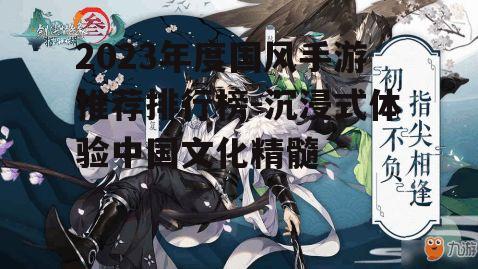 2023年度国风手游推荐排行榜-沉浸式体验中国文化精髓