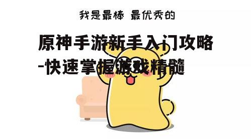 原神手游新手入门攻略-快速掌握游戏精髓