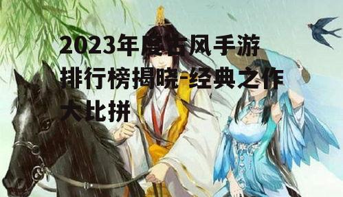 2023年度古风手游排行榜揭晓-经典之作大比拼