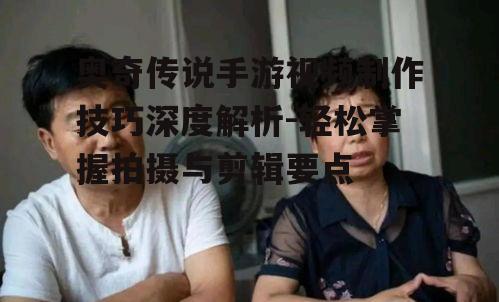奥奇传说手游视频制作技巧深度解析-轻松掌握拍摄与剪辑要点