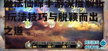 魔法仙踪手游深度解析-玩法技巧与脱颖而出之道