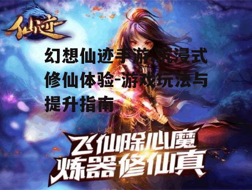 幻想仙迹手游,沉浸式修仙体验-游戏玩法与提升指南