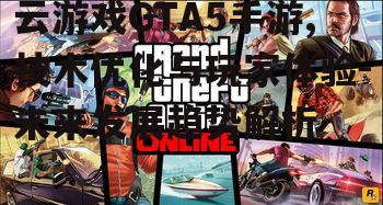 云游戏GTA5手游,技术优化与玩家体验-未来发展趋势解析