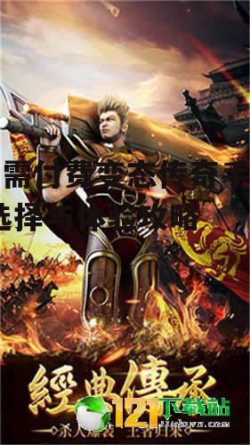 无需付费变态传奇手游-选择与体验攻略