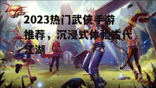 2023热门武侠手游推荐，沉浸式体验古代江湖