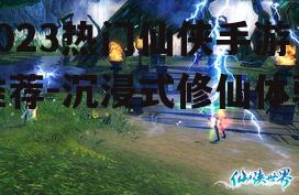 2023热门仙侠手游推荐-沉浸式修仙体验