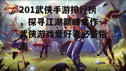 201武侠手游排行榜，探寻江湖巅峰之作-武侠游戏爱好者必备指南