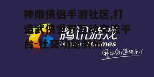 神雕侠侣手游社区,打造武侠世界互动交流平台-社交功能解析