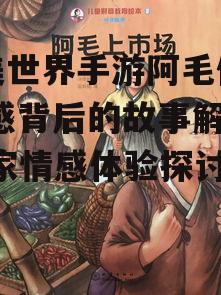 完美世界手游阿毛伤心,情感背后的故事解析-玩家情感体验探讨