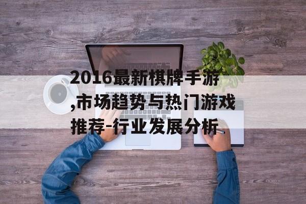2016最新棋牌手游,市场趋势与热门游戏推荐-行业发展分析