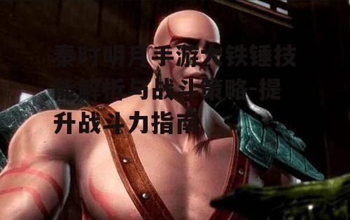 秦时明月手游大铁锤技能解析与战斗策略-提升战斗力指南