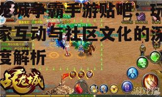 龙城争霸手游贴吧：玩家互动与社区文化的深度解析
