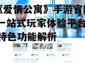 《爱情公寓》手游官网,一站式玩家体验平台-特色功能解析