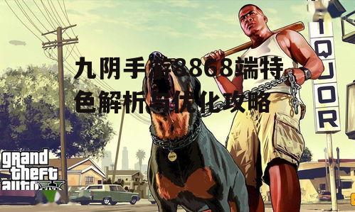 九阴手游8868端特色解析与优化攻略