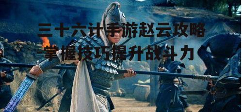 三十六计手游赵云攻略-掌握技巧提升战斗力
