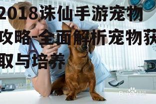 2018诛仙手游宠物攻略-全面解析宠物获取与培养