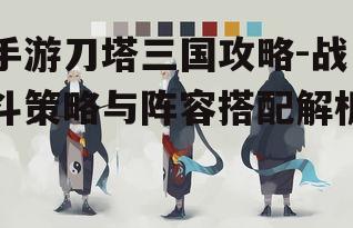 手游刀塔三国攻略-战斗策略与阵容搭配解析