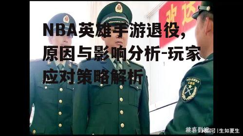 NBA英雄手游退役,原因与影响分析-玩家应对策略解析