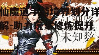 仙魔道手游境界划分详解-助力玩家修炼提升