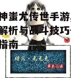 战神蚩尤传世手游,深度解析与战斗技巧-游戏指南