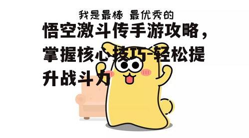 悟空激斗传手游攻略，掌握核心技巧-轻松提升战斗力