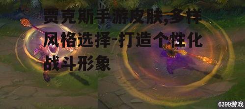 贾克斯手游皮肤,多样风格选择-打造个性化战斗形象